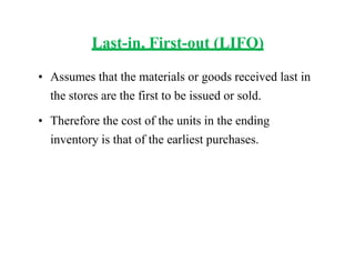 Last-in, First-out (LIFO)
• Assumes that the materials or goods received last in
the stores are the first to be issued or sold.
• Therefore the cost of the units in the ending
inventory is that of the earliest purchases.
 