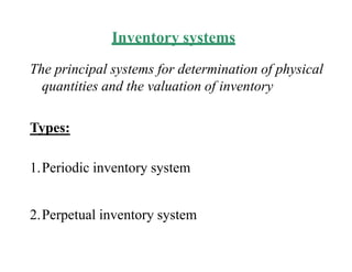 Inventory systems
The principal systems for determination of physical
quantities and the valuation of inventory
Types:
1.Periodic inventory system
2.Perpetual inventory system
 