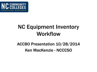 NC Equipment Inventory 
Workflow 
ACCBO Presentation 10/28/2014 
Ken MacKenzie - NCCCSO 
 