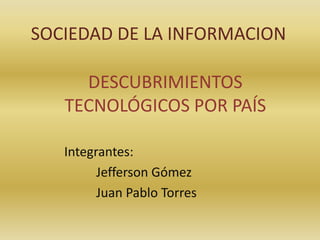 SOCIEDAD DE LA INFORMACION

     DESCUBRIMIENTOS
   TECNOLÓGICOS POR PAÍS

   Integrantes:
         Jefferson Gómez
         Juan Pablo Torres
 