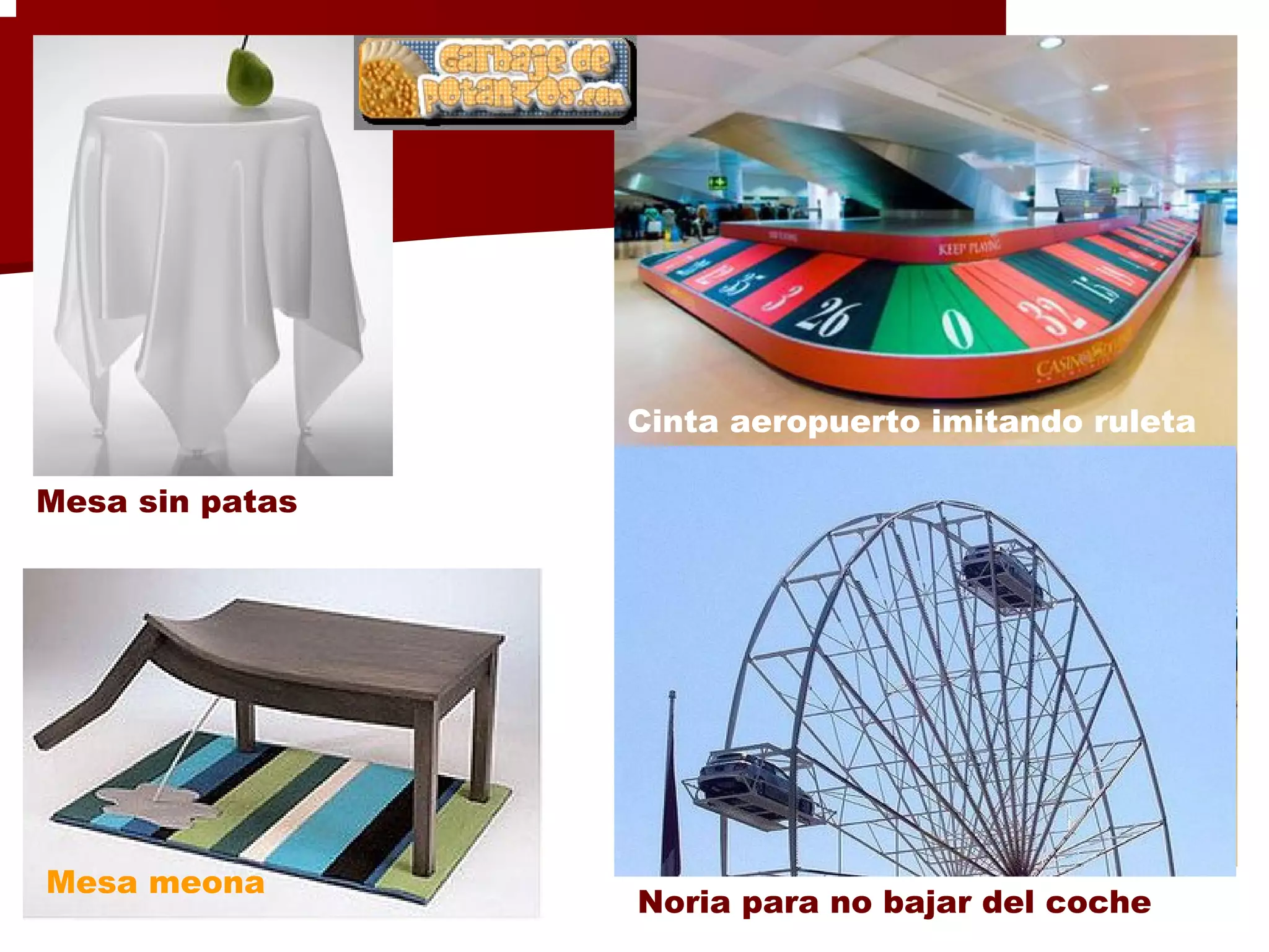 Cinta aeropuerto imitando ruleta

Mesa sin patas




Mesa meona
                 Noria para no bajar del coche
 