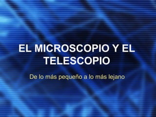 EL MICROSCOPIO Y EL
TELESCOPIO
De lo más pequeño a lo más lejano
 