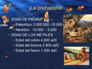 ¡La prehistoria!
• EDAD DE PIEDRA
– Paleolítico 2.500.000 -10.000
– Neolítico 10.000 - 5.000
• EDAD DE LOS METALES
– Edad del cobre 4.000 adC
– Edad del bronce 2.800 adC
– Edad del hierro 1.300 adC
 
 
 