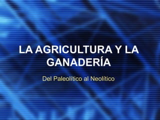LA AGRICULTURA Y LA
GANADERÍA
Del Paleolítico al Neolítico
 
