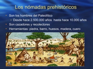 Los nómadas prehistóricos
• Son los hombres del Paleolítico
– Desde hace 2.500.000 años hasta hace 10.000 años
• Son cazadores y recolectores
• Herramientas: piedra, barro, huesos, madera, cuero
 