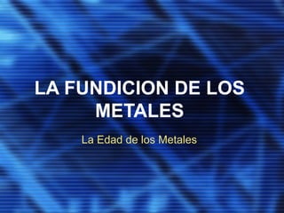 LA FUNDICION DE LOS
METALES
La Edad de los Metales
 