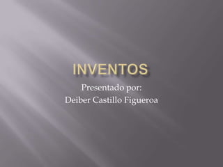 INVENTOS Presentado por: Deiber Castillo Figueroa 