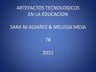 ARTEFACTOS TECNOLOGICOS EN LA EDUCACIONSARA M ALVAREZ & MELISSA MESA7B2011  