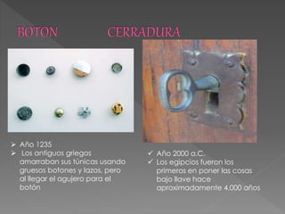  Año 1235
 Los antiguos griegos
amarraban sus túnicas usando
gruesos botones y lazos, pero
al llegar el agujero para el
botón
 Año 2000 a.C.
 Los egipcios fueron los
primeros en poner las cosas
bajo llave hace
aproximadamente 4,000 años
 