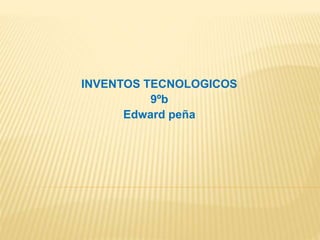 INVENTOS TECNOLOGICOS
9ºb
Edward peña
 