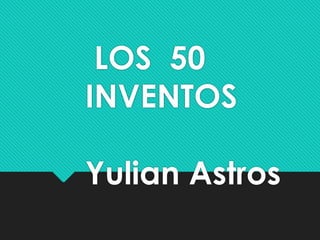 LOS 50
INVENTOS
Yulian Astros
 