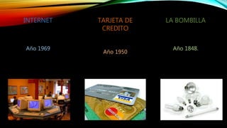 INTERNET
Año 1969
LA BOMBILLA
Año 1848.
TARJETA DE
CREDITO
Año 1950