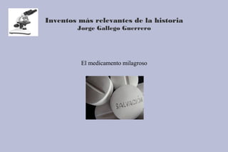 Inventos más relevantes de la historia
Jorge Gallego Guerrero
El medicamento milagroso
 
