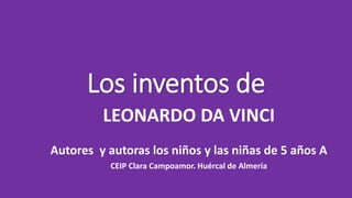 Los inventos de
LEONARDO DA VINCI
Autores y autoras los niños y las niñas de 5 años A
CEIP Clara Campoamor. Huércal de Almería
 