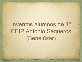 Inventos alumnos de 4º
CEIP Antonio Sequeros
(Benejúzar)
 