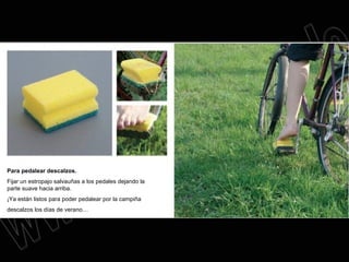 Para pedalear descalzos. Fijar un estropajo salvauñas a los pedales dejando la parte suave hacia arriba. ¡Ya están listos para poder pedalear por la campiña descalzos los días de verano… 