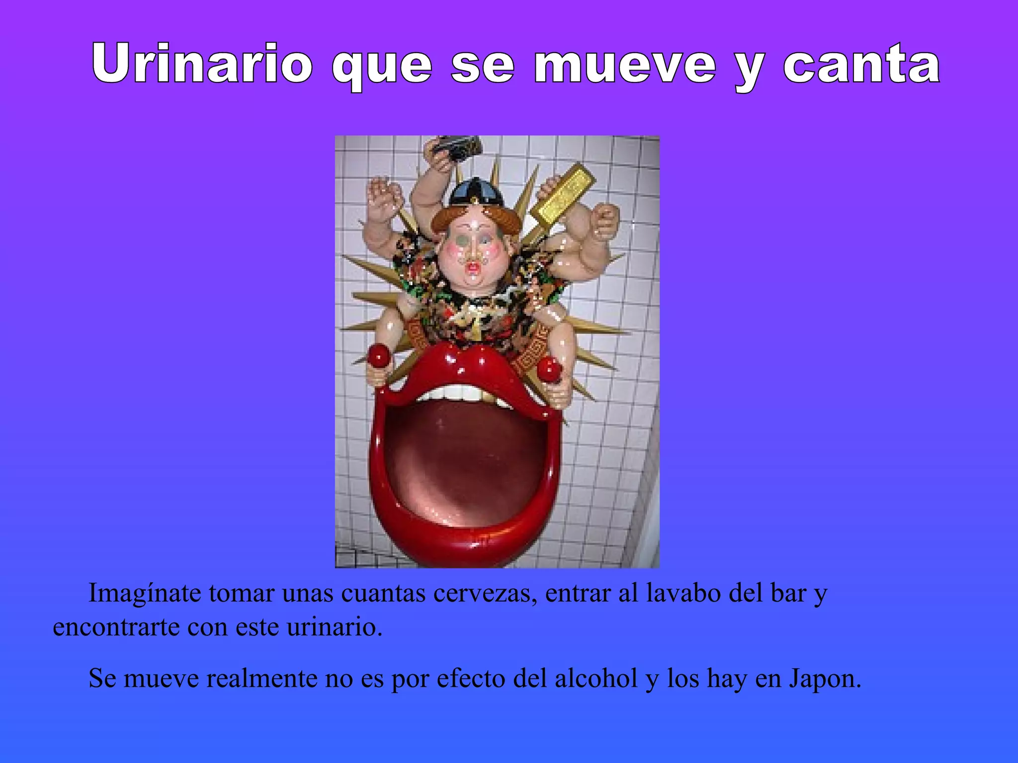 Urinario que se mueve y canta Imagínate tomar unas cuantas cervezas, entrar al lavabo del bar y encontrarte con este urinario. Se mueve realmente no es por efecto del alcohol y los hay en Japon. 