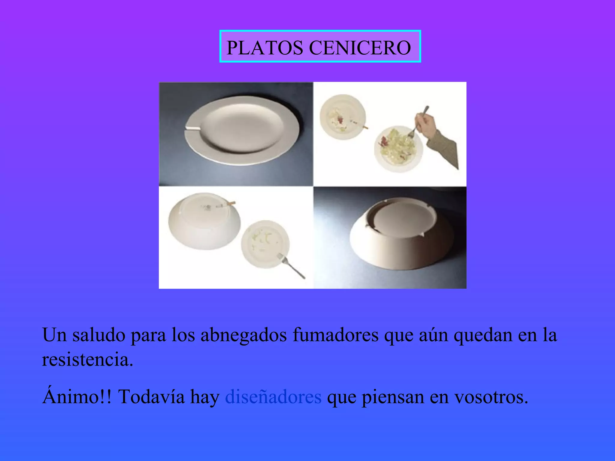 PLATOS CENICERO Un saludo para los abnegados fumadores que aún quedan en la resistencia. Ánimo!! Todavía hay  diseñadores  que piensan en vosotros. 
