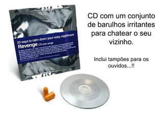 CD com um conjunto
de barulhos irritantes
 para chatear o seu
      vizinho.

  Inclui tampões para os
         ouvidos...!!
 