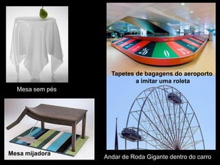 Tapetes de bagagens do aeroporto
                           a imitar uma roleta
  Mesa sem pés




Mesa mijadora
                 Andar de Roda Gigante dentro do carro
 