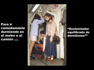 Para ir comodamente durmiendo en el metro o el camión .... “ Sostenizador equilibrado de dormilones”” 