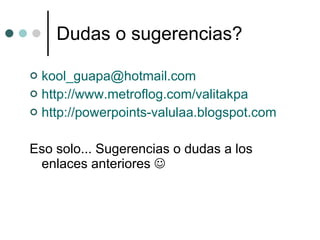 Dudas o sugerencias? [email_address] http://www.metroflog.com/valitakpa http://powerpoints-valulaa.blogspot.com Eso solo... Sugerencias o dudas a los enlaces anteriores   