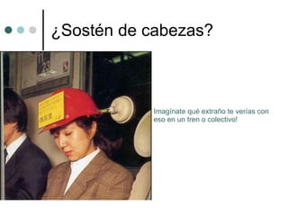 ¿Sostén de cabezas? Imagínate qué extraño te verías con eso en un tren o colectivo! 