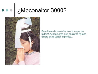 ¿Moconaitor 3000? Despídete de tu resfrío con el mejor de todos!! Aunque creo que gastarás mucho dinero en el papel higiénico... 