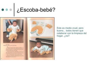 ¿Escoba-bebé? Este es medio cruel, pero bueno... todos tienen que colaborar con la limpieza del hogar, ¿no?  