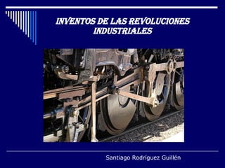 INVENTOS DE LAS REVOLUCIONES INDUSTRIALES Santiago Rodríguez Guillén 