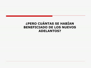 ¿PERO CUÁNTAS SE HABÍAN BENEFICIADO DE LOS NUEVOS ADELANTOS? 