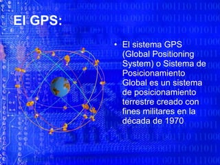 El GPS: El sistema GPS (Global Positioning System) o Sistema de Posicionamiento Global es un sistema de posicionamiento terrestre creado con fines militares en la década de 1970 