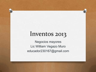 Inventos 2013
Negocios mayores
Lic William Vegazo Muro
educador230167@gmail.com

 