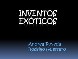 INVENTOS
EXÓTICOS
Andrea Poveda
Rodrigo Guerrero
 