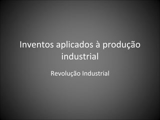 Inventos aplicados à produção industrial Revolução Industrial 