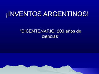 ¡INVENTOS ARGENTINOS!¡INVENTOS ARGENTINOS!
““BICENTENARIO: 200 años deBICENTENARIO: 200 años de
ciencias”ciencias”
 
