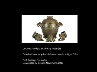 La Ciencia antigua en China y Japón (6)
Grandes inventos y descubrimientos en la antigua China
Prof. Santiago Fernández
Universidad de Deusto. Noviembre. 2019
 