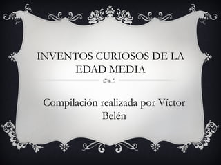 INVENTOS CURIOSOS DE LA
EDAD MEDIA
Compilación realizada por Víctor
Belén
 