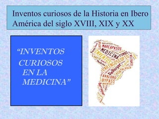 Inventos curiosos de la Historia en Ibero
América del siglo XVIII, XIX y XX
“INVENTOS
CURIOSOS
EN LA
MEDICINA”
 