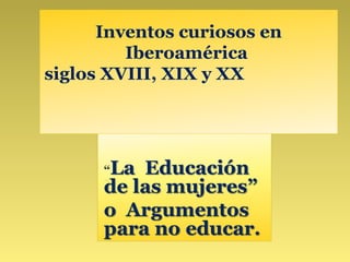 Inventos curiosos en
Iberoamérica
siglos XVIII, XIX y XX
 