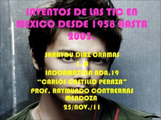 INVENTOS DE LAS TIC EN MEXICO DESDE 1958 HASTA 2003. SARAYDU DIAZ ORAMAS 1.-A INDORMATICA ADA.19 “ CARLOS CASTILLO PERAZA” PROF. RAYMUNDO CONTRERRAS MENDOZA  25/NOV./11 