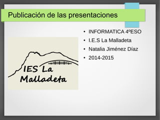 Publicación de las presentaciones
● INFORMATICA 4ºESO
● I.E.S La Malladeta
● Natalia Jiménez Díaz
● 2014-2015
 