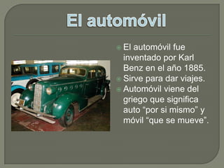 El automóvil fue inventado por Karl Benz en el año 1885.Sirve para dar viajes.Automóvil viene del griego que significa auto “por si mismo” y móvil “que se mueve”.El automóvil
