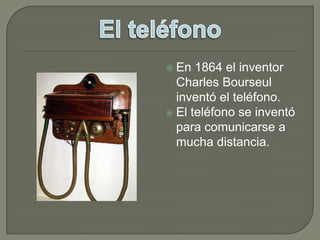 En 1864 el inventor Charles Bourseul inventó el teléfono.El teléfono se inventó para comunicarse a mucha distancia.El teléfono