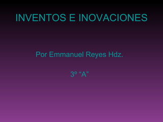 INVENTOS E INOVACIONES Por Emmanuel Reyes Hdz. 3º “A” 