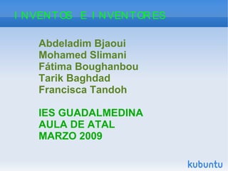 INVENTOS  E  INVENTORES Abdeladim Bjaoui  Mohamed Slimani Fátima Boughanbou Tarik Baghdad Francisca Tandoh IES GUADALMEDINA AULA DE ATAL  MARZO 2009 