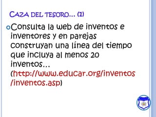 CAZA DEL TESORO… (1)

Consulta  la web de inventos e
 inventores y en parejas
 construyan una línea del tiempo
 que incluya al menos 20
 inventos…
 (http://www.educar.org/inventos
 /inventos.asp)
 