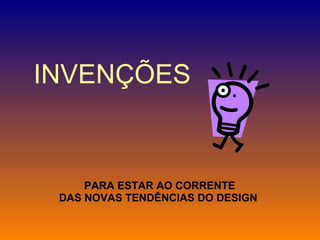 INVENÇÕES PARA ESTAR AO CORRENTE  DAS NOVAS TENDÊNCIAS DO DESIGN   