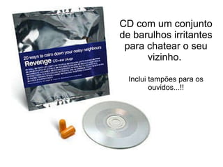 CD com um conjunto de barulhos irritantes para chatear o seu vizinho.  Inclui tampões para os ouvidos...!! 