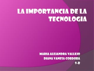 LA IMPORTANCIA DE LA TECNOLOGIA  MARIA ALEJANDRA VALLEJO DIANA VANESA CORDOBA 9-B 